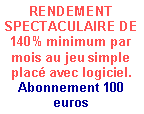 Zone de Texte: RENDEMENT SPECTACULAIRE DE 140% minimum par mois au jeu simple plac� avec logiciel.Abonnement 100 euros